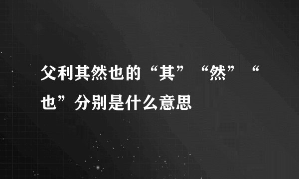 父利其然也的“其”“然”“也”分别是什么意思