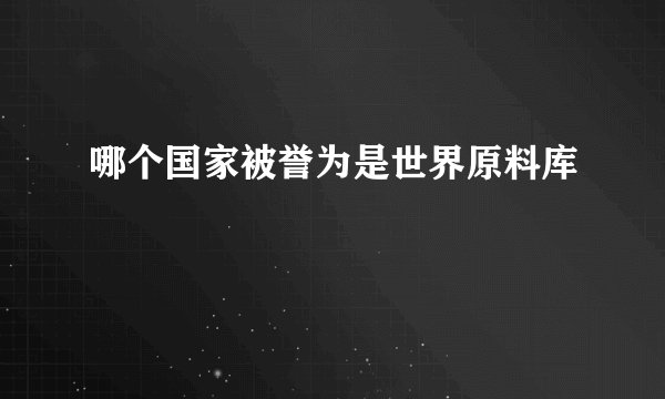 哪个国家被誉为是世界原料库