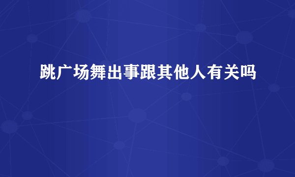 跳广场舞出事跟其他人有关吗