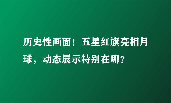 历史性画面!五星红旗亮相月球,动态展示特别在哪?