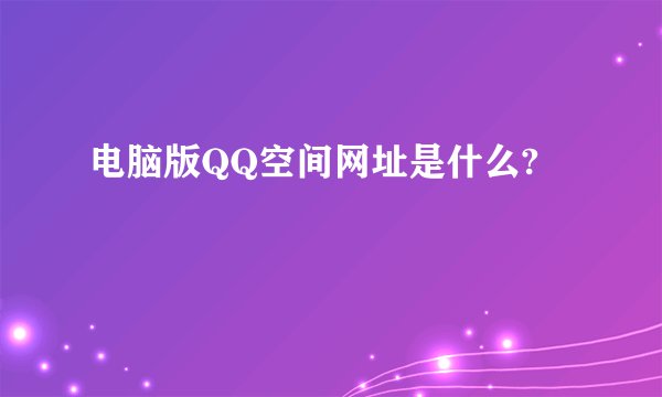 电脑版QQ空间网址是什么?