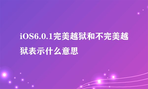 iOS6.0.1完美越狱和不完美越狱表示什么意思