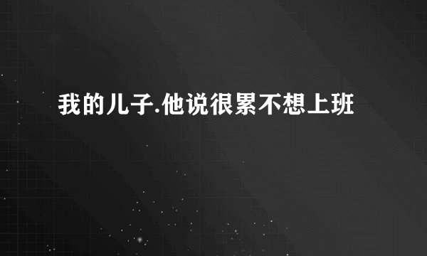 我的儿子.他说很累不想上班