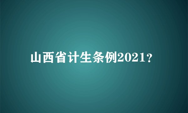 山西省计生条例2021？