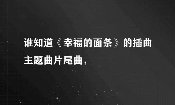 谁知道《幸福的面条》的插曲主题曲片尾曲，