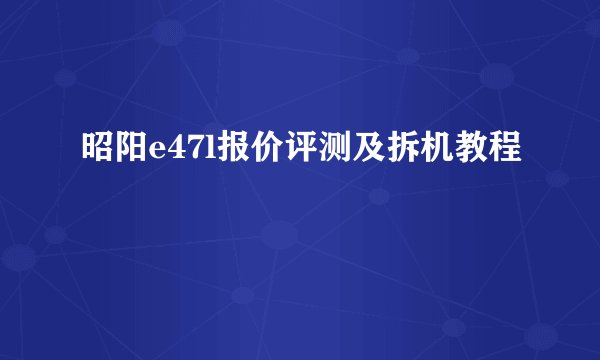 昭阳e47l报价评测及拆机教程