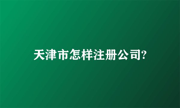 天津市怎样注册公司?