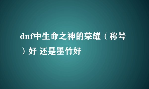 dnf中生命之神的荣耀（称号）好 还是墨竹好