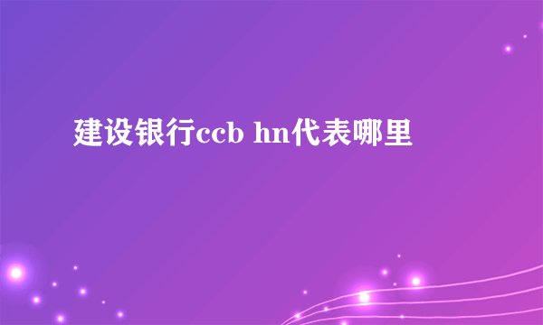 建设银行ccb hn代表哪里