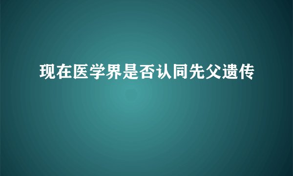 现在医学界是否认同先父遗传