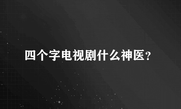 四个字电视剧什么神医？