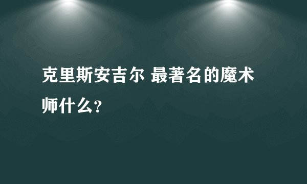 克里斯安吉尔 最著名的魔术师什么?