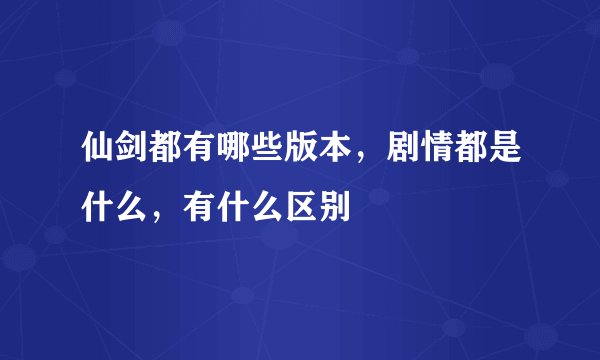 仙剑都有哪些版本，剧情都是什么，有什么区别