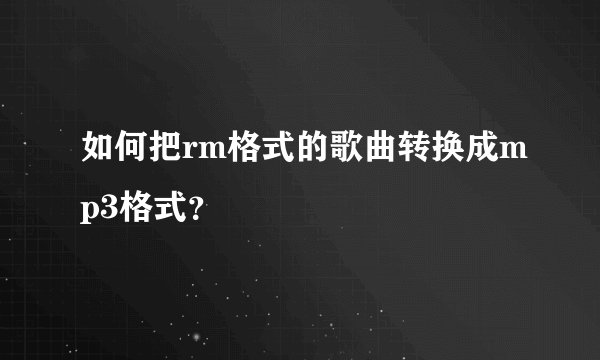 如何把rm格式的歌曲转换成mp3格式？