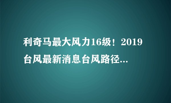 利奇马最大风力16级！2019台风最新消息台风路径实时发布系统图最新更新