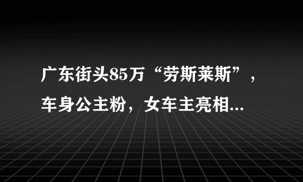 广东街头85万“劳斯莱斯”，车身公主粉，女车主亮相，比车更好看