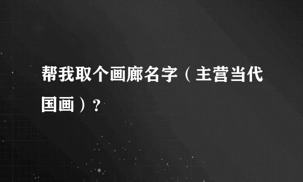 帮我取个画廊名字（主营当代国画）？