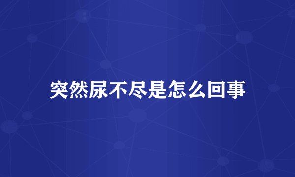 突然尿不尽是怎么回事