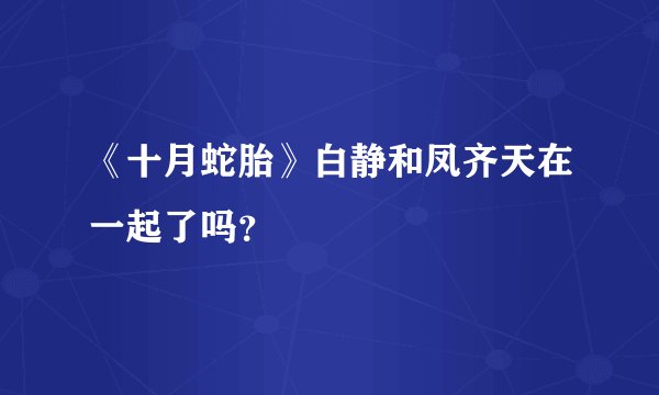 《十月蛇胎》白静和凤齐天在一起了吗？
