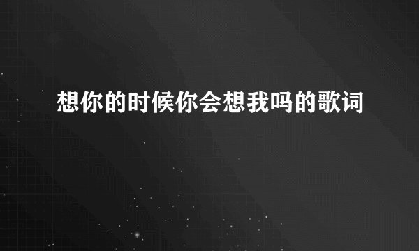 想你的时候你会想我吗的歌词