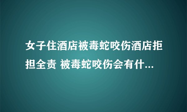 女子住酒店被毒蛇咬伤酒店拒担全责 被毒蛇咬伤会有什么后果？