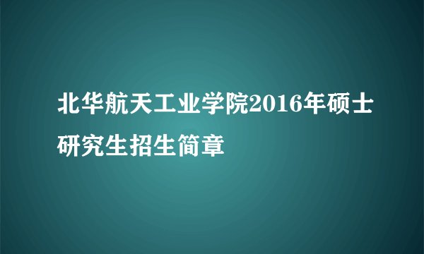 北华航天工业学院2016年硕士研究生招生简章