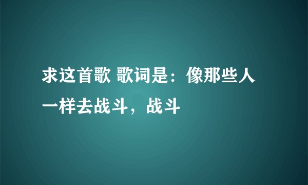 求这首歌 歌词是:像那些人一样去战斗,战斗