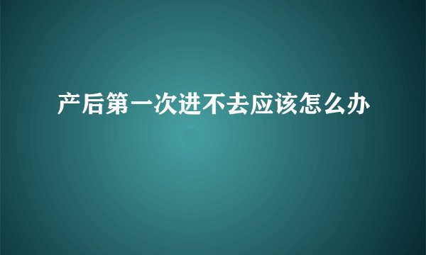 产后第一次进不去应该怎么办