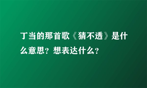 丁当的那首歌《猜不透》是什么意思?想表达什么?