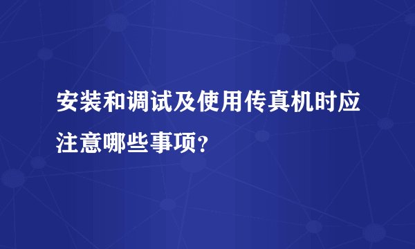 安装和调试及使用传真机时应注意哪些事项？