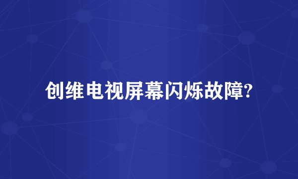 创维电视屏幕闪烁故障?