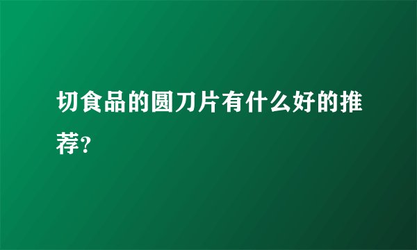 切食品的圆刀片有什么好的推荐？