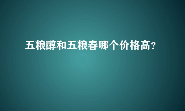 五粮醇和五粮春哪个价格高？
