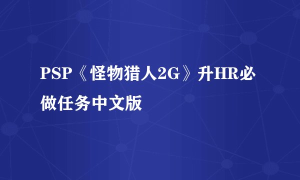 PSP《怪物猎人2G》升HR必做任务中文版