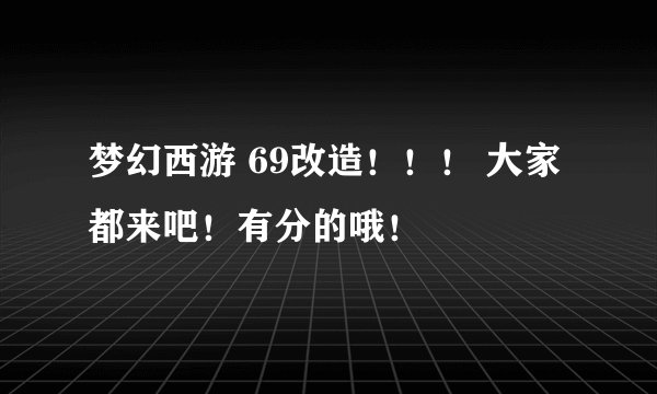 梦幻西游 69改造!!! 大家都来吧!有分的哦!