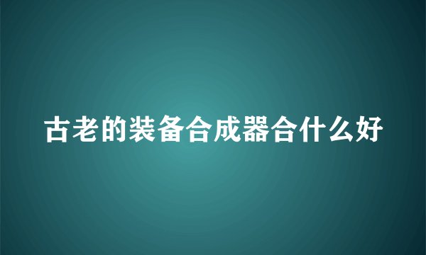 古老的装备合成器合什么好