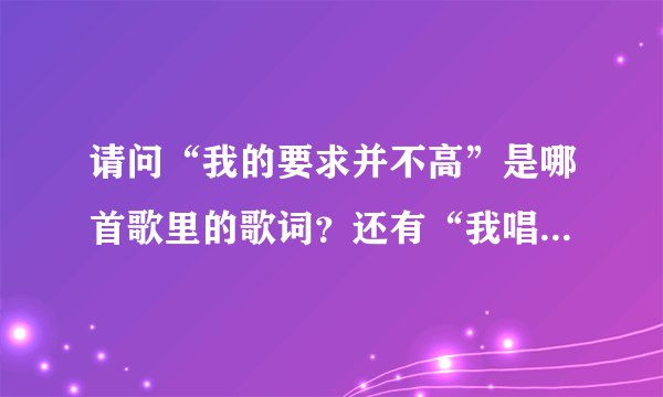 请问“我的要求并不高”是哪首歌里的歌词?还有“我唱这首歌,希望你也快乐”是哪首?