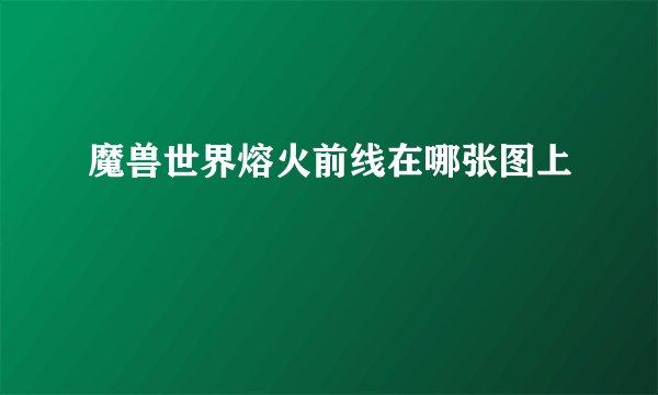 魔兽世界熔火前线在哪张图上
