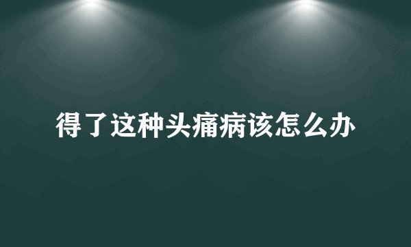 得了这种头痛病该怎么办