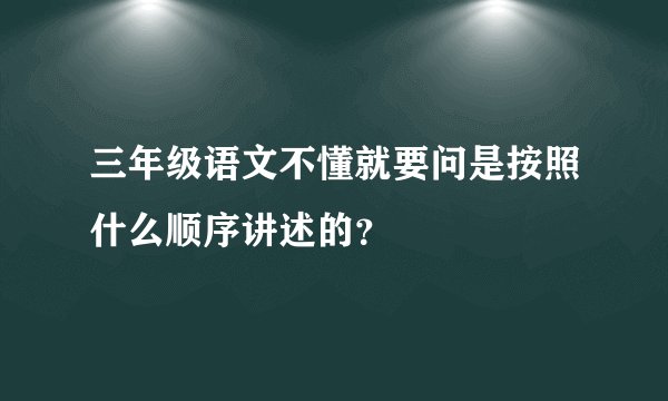 三年级语文不懂就要问是按照什么顺序讲述的？