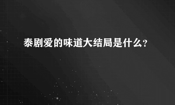 泰剧爱的味道大结局是什么？