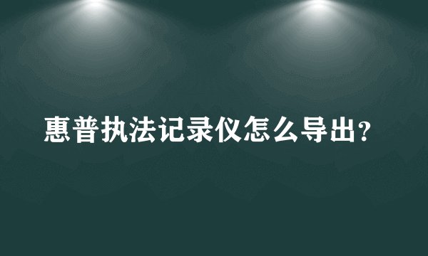 惠普执法记录仪怎么导出？
