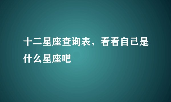 十二星座查询表,看看自己是什么星座吧