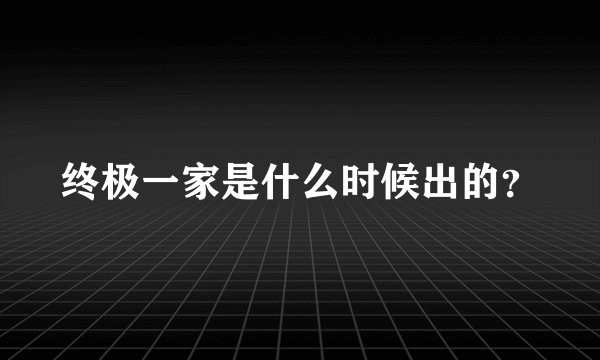 终极一家是什么时候出的？