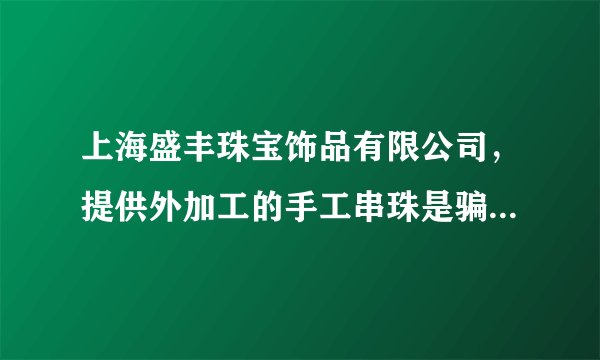 上海盛丰珠宝饰品有限公司，提供外加工的手工串珠是骗人的，大家不要相信，骗了老子300块，引以为戒