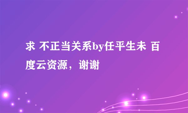 求 不正当关系by任平生未 百度云资源，谢谢