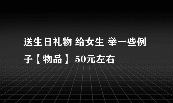送生日礼物 给女生 举一些例子【物品】 50元左右