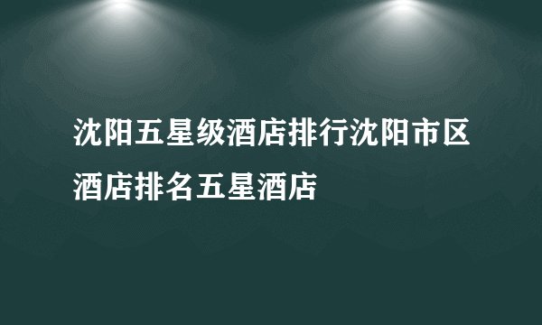 沈阳五星级酒店排行沈阳市区酒店排名五星酒店