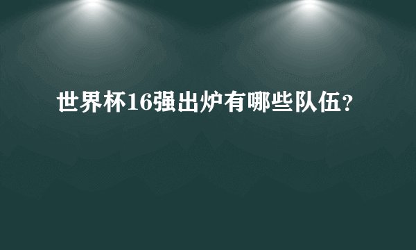世界杯16强出炉有哪些队伍？