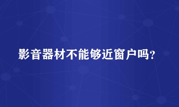 影音器材不能够近窗户吗?